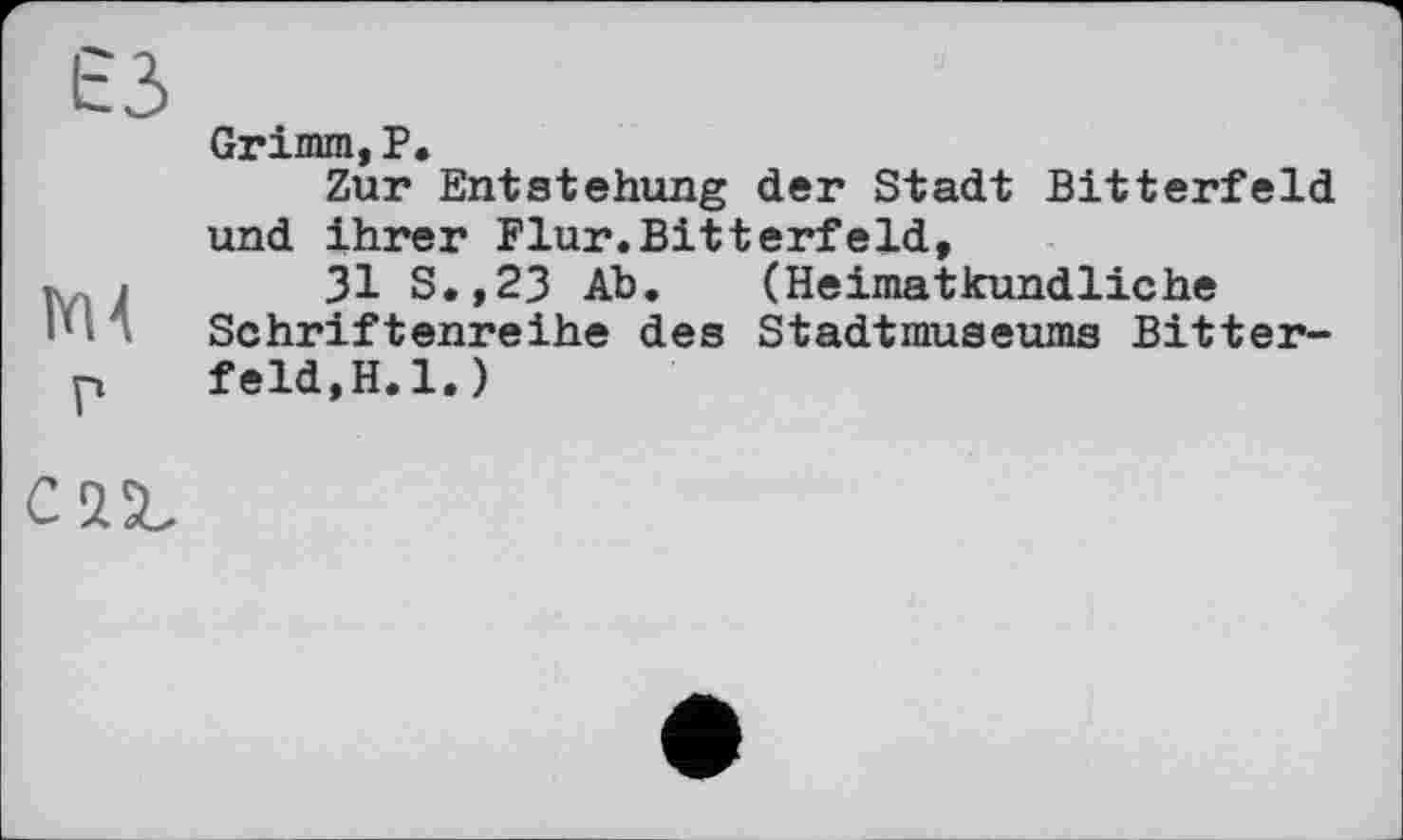 ﻿£3
nu
г
Grimm,P.
Zur Entstehung der Stadt Bitterfeld und ihrer Flur.Bitterfeld,
31 S.,23 Ab. (Heimatkundliche Schriftenreihe des Stadtmuseums Bitterfeld,H.l.)
C XSU